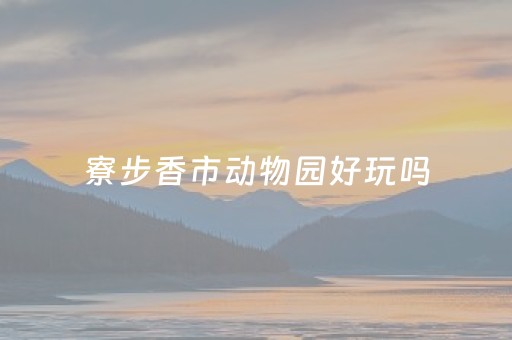 寮步香市动物园好玩吗（寮步香市动物公园门票）