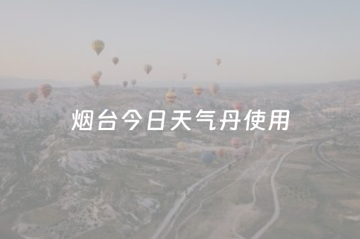 烟台今日天气丹使用（山东天气丹专柜）