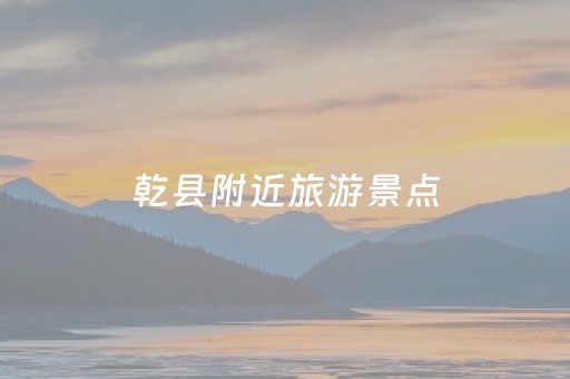 乾县附近旅游景点（乾县附近旅游景点大全）