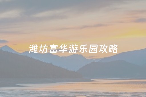 潍坊富华游乐园攻略（潍坊富华游乐园游玩攻略）