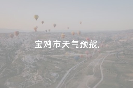 宝鸡市天气预报.（宝鸡市天气预报未来15天查询）