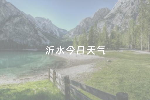 沂水今日天气（沂水今日天气详情）
