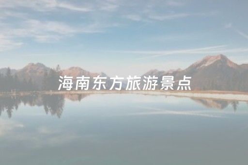 海南东方旅游景点（海南东方旅游景点大全）