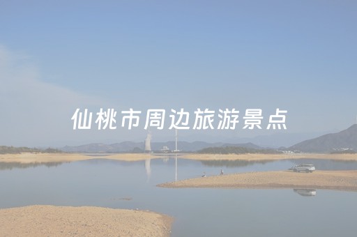 仙桃市周边旅游景点（仙桃周边游哪里好玩一日游）