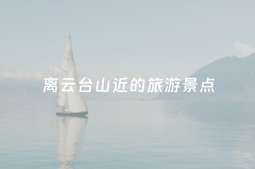 离云台山近的旅游景点（离云台山最近的火车站是哪个车站）