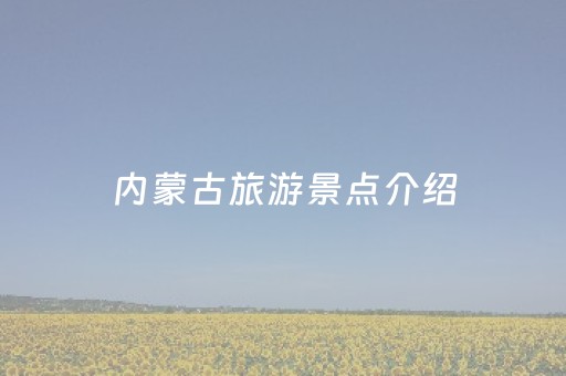 内蒙古旅游景点介绍（内蒙古旅游景点介绍大全）