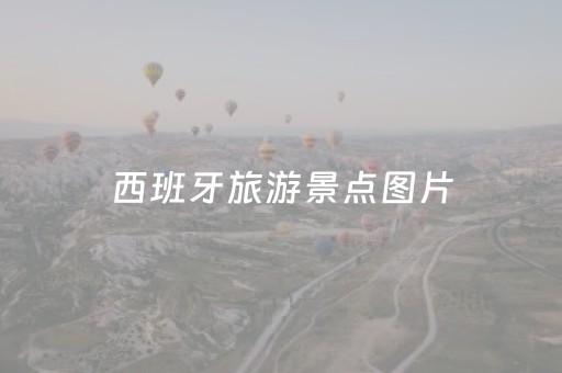 西班牙旅游景点图片（西班牙的旅游景点图片）