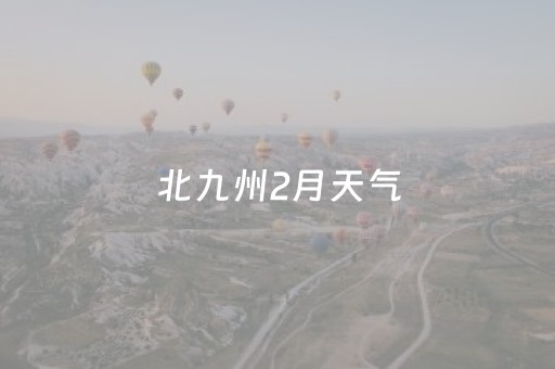 北九州2月天气（北九州2月天气怎么样）