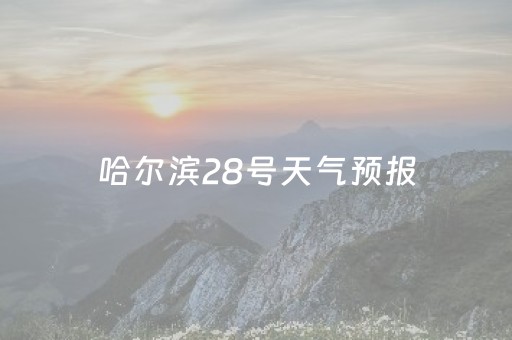哈尔滨28号天气预报（哈尔滨28号天气预报查询）