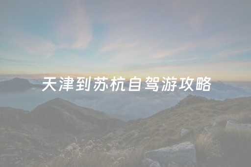 天津到苏杭自驾游攻略（天津到苏杭旅游跟团报价）