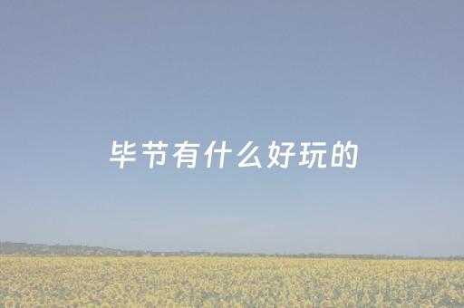 毕节有什么好玩的（贵州毕节有什么好玩的景点）