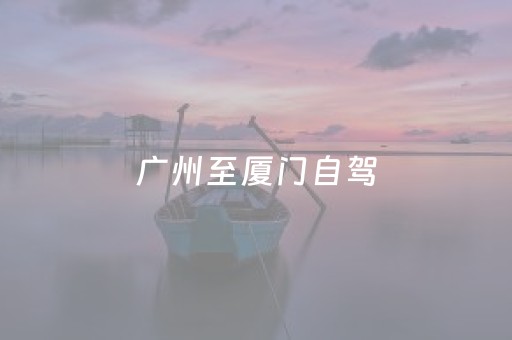 广州至厦门自驾（广州至厦门自驾游攻略）