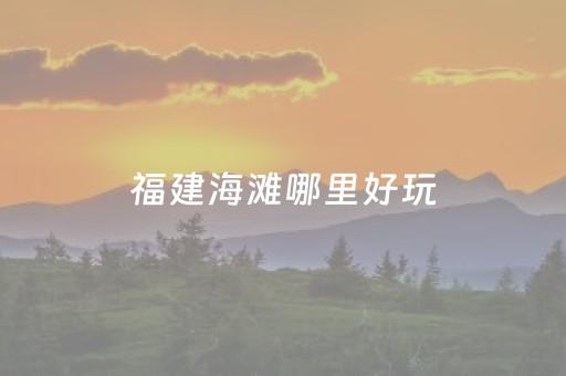 福建海滩哪里好玩（福建海滩哪里最好）