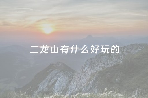 二龙山有什么好玩的（二龙山旅游风景区有什么好玩的）