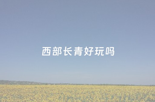 西部长青好玩吗（西部长青在哪里）