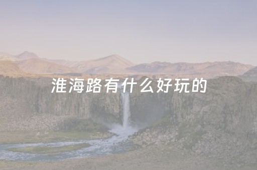 淮海路有什么好玩的（淮海路有什么好玩的景点）