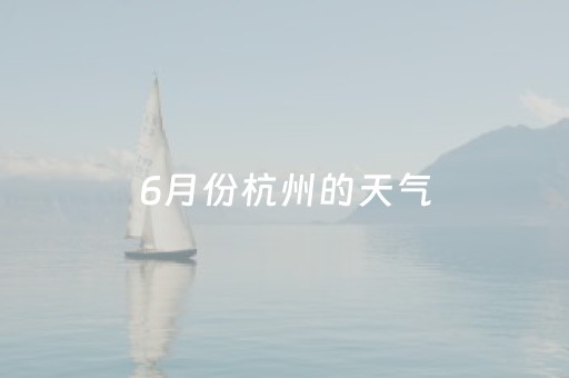 6月份杭州的天气（6月份杭州天气预报30天查询结果）