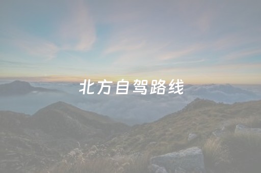 北方自驾路线（中国北方自驾游攻略）