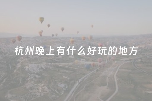 杭州晚上有什么好玩的地方（杭州晚上有啥好玩的）