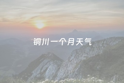 铜川一个月天气（铜川一个月天气30天）