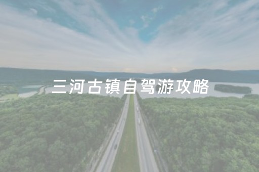 三河古镇自驾游攻略（三河古镇旅游路线）