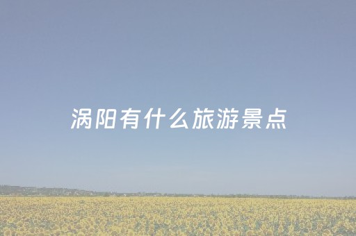 涡阳有什么旅游景点（涡阳旅游景点有哪些地方）
