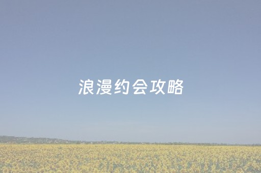 浪漫约会攻略（浪漫约会图片真实）