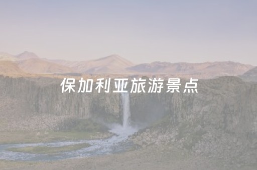 保加利亚旅游景点（保加利亚旅游景点介绍）