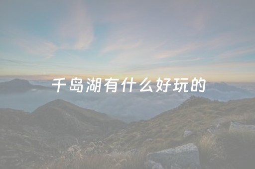 千岛湖有什么好玩的（千岛湖有什么好玩的地方吗）