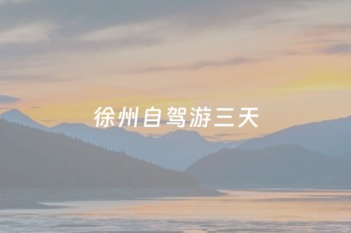 徐州自驾游三天（徐州自驾游三天路线）