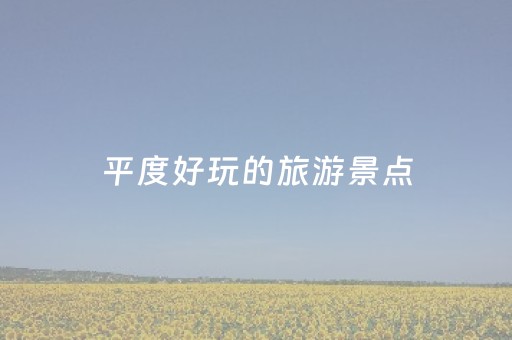 平度好玩的旅游景点（平度十大旅游景点）