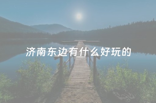 济南东边有什么好玩的（济南东边有什么山）