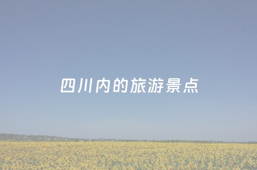 四川内的旅游景点（四川内的旅游景点推荐）
