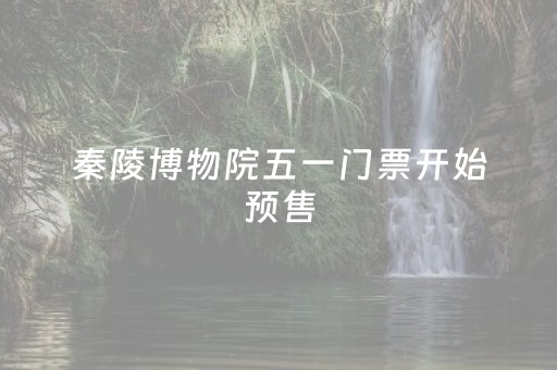 秦陵博物院五一门票开始预售
