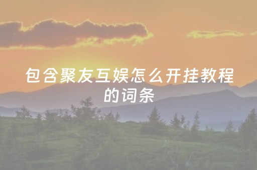 包含聚友互娱怎么开挂教程的词条（聚友互娱有打团吗）