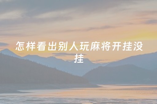 怎样看出别人玩麻将开挂没挂（怎样看出别人玩麻将开挂没挂了）