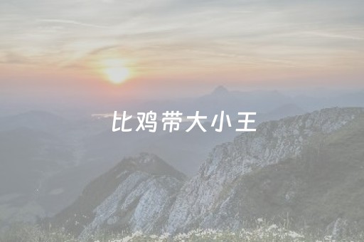 比鸡带大小王（比鸡带大小王配物的含义）