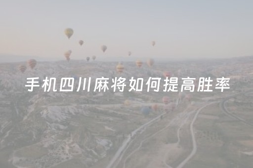手机四川麻将如何提高胜率（手机上四川麻将有规律吗）