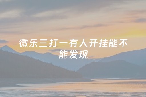 微乐三打一有人开挂能不能发现（微乐三打一开挂能查出来吗）