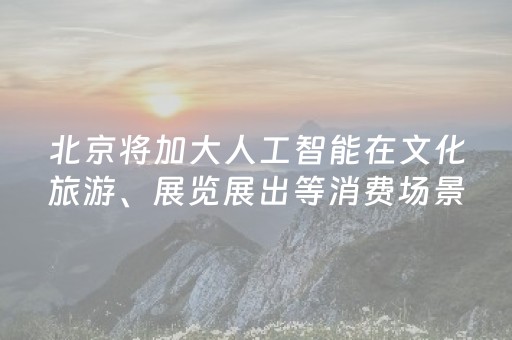 北京将加大人工智能在文化旅游、展览展出等消费场景应用
