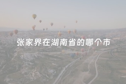 张家界在湖南省的哪个市（张家界在湖南省的哪个位置?）