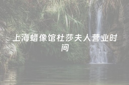 上海蜡像馆杜莎夫人营业时间（上海杜莎夫人蜡像馆注意事项）