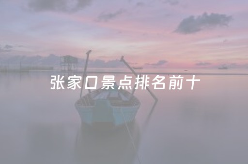 张家口景点排名前十（张家口景点排名前十有哪些）