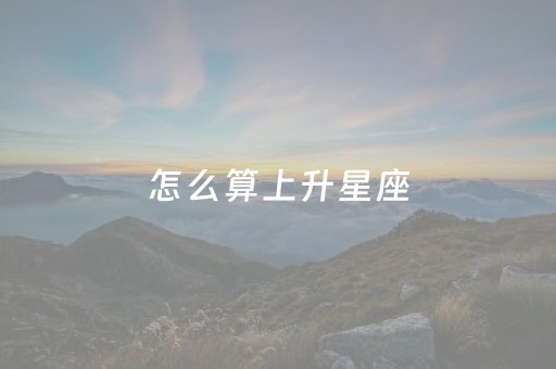 怎么算上升星座（怎么算上升星座表格）