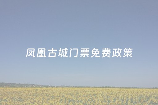 凤凰古城门票免费政策（凤凰古城门票免费吗）