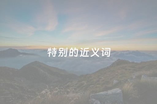 特别的近义词（特别的近义词是什么三年级）