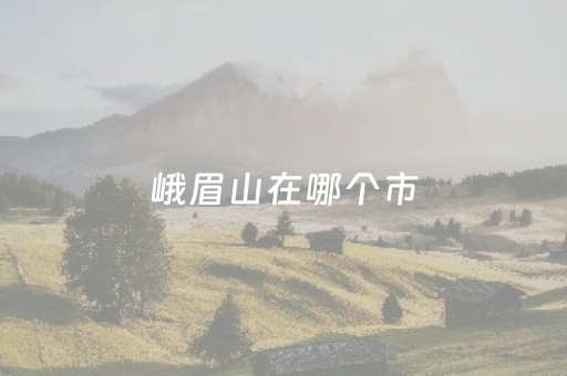 峨眉山在哪个市（峨眉山在哪个市?）