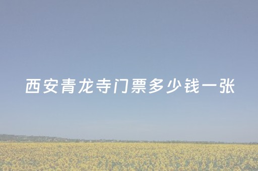 西安青龙寺门票多少钱一张（西安青龙寺门票多少钱一张票）