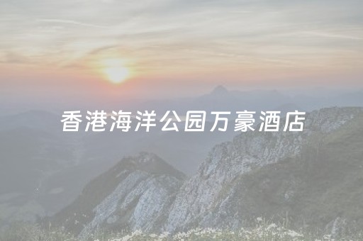香港海洋公园万豪酒店（香港海洋公园万豪酒店自助餐）