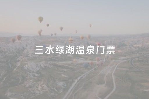 三水绿湖温泉门票（三水绿湖温泉门票电话查询）